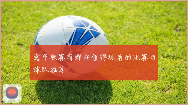 意甲联赛有哪些值得观看的比赛与球队推荐