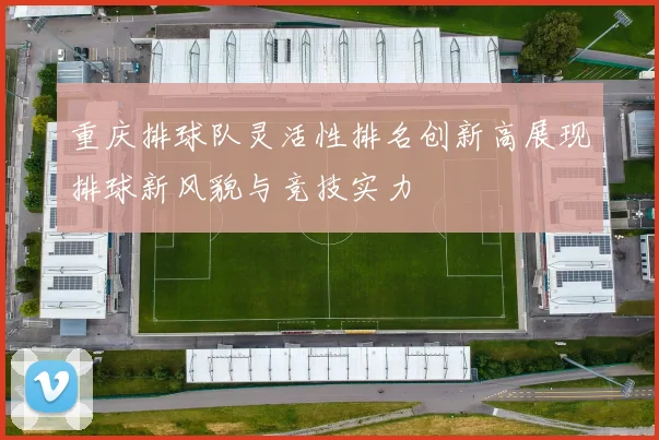 重庆排球队灵活性排名创新高展现排球新风貌与竞技实力