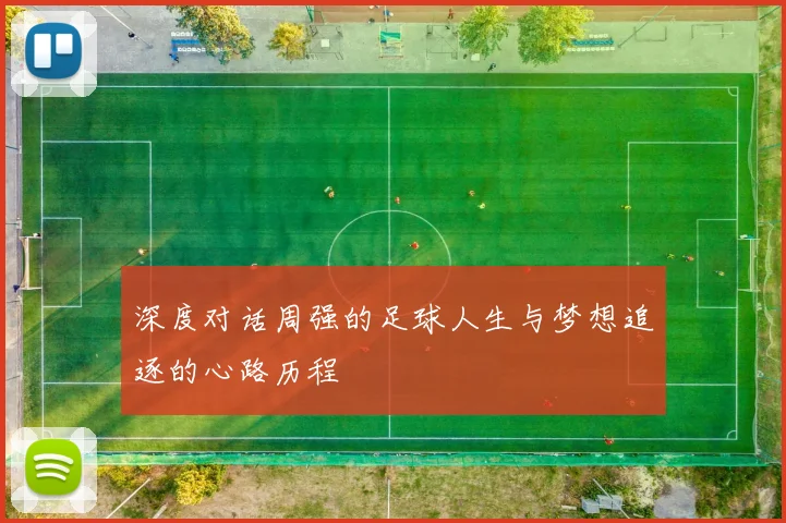 深度对话周强的足球人生与梦想追逐的心路历程
