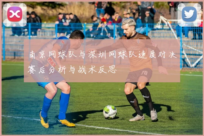 南京网球队与深圳网球队速度对决赛后分析与战术反思