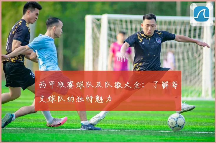 西甲联赛球队及队徽大全：了解每支球队的独特魅力
