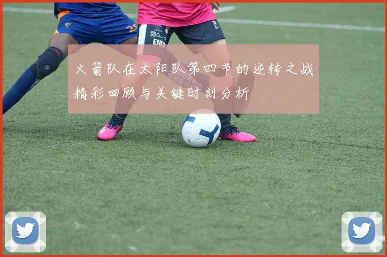 火箭队在太阳队第四节的逆转之战精彩回顾与关键时刻分析