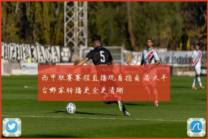 西甲联赛赛程直播观看指南 各大平台哪家转播更全更清晰