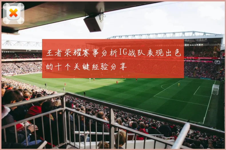 王者荣耀赛事分析IG战队表现出色的十个关键经验分享