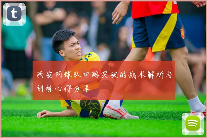 西安网球队中路突破的战术解析与训练心得分享